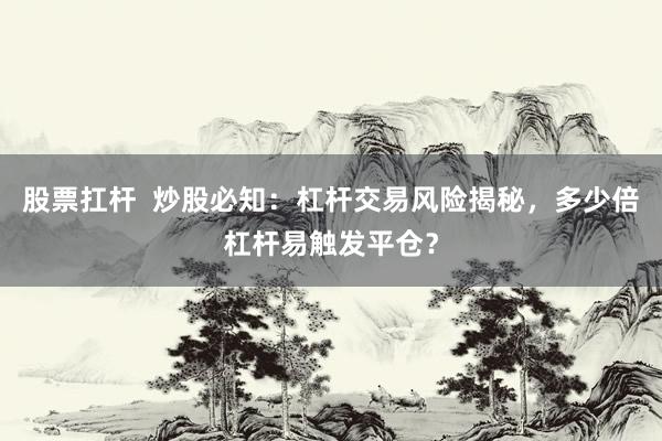 股票扛杆  炒股必知：杠杆交易风险揭秘，多少倍杠杆易触发平仓？