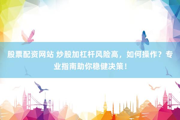 股票配资网站 炒股加杠杆风险高，如何操作？专业指南助你稳健决策！