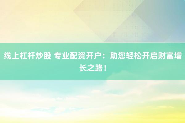 线上杠杆炒股 专业配资开户：助您轻松开启财富增长之路！