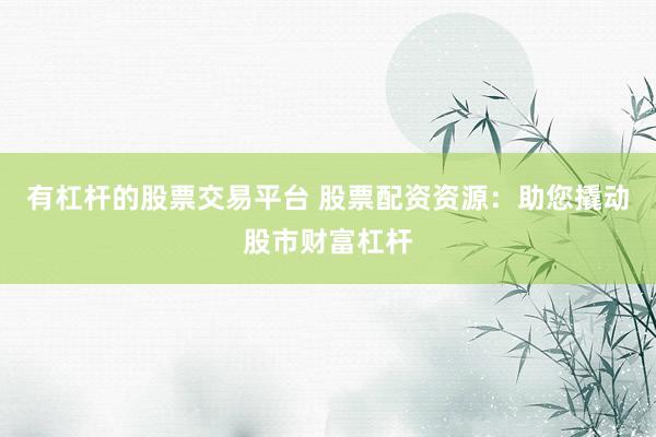 有杠杆的股票交易平台 股票配资资源：助您撬动股市财富杠杆