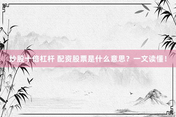 炒股十倍杠杆 配资股票是什么意思？一文读懂！