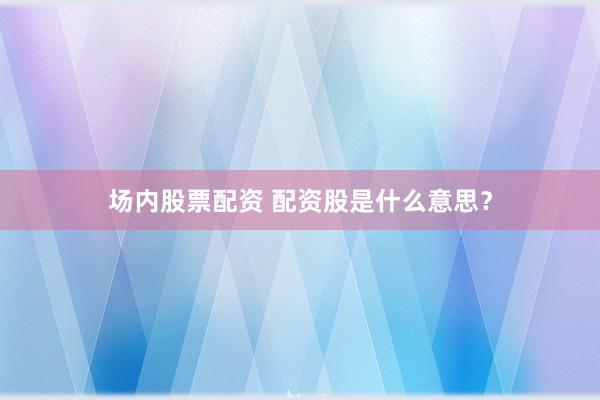 场内股票配资 配资股是什么意思？