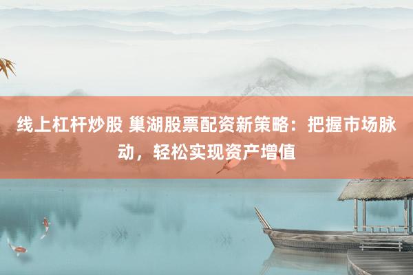 线上杠杆炒股 巢湖股票配资新策略：把握市场脉动，轻松实现资产增值