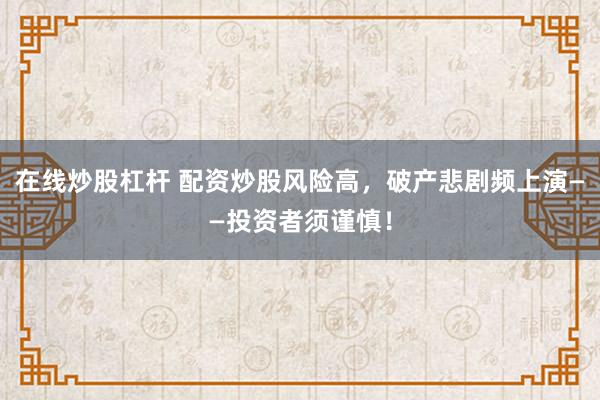 在线炒股杠杆 配资炒股风险高，破产悲剧频上演——投资者须谨慎！