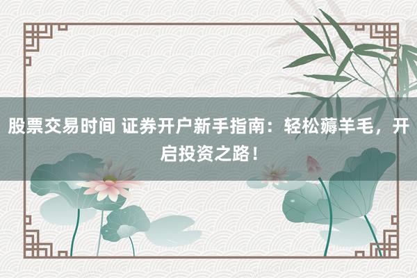 股票交易时间 证券开户新手指南：轻松薅羊毛，开启投资之路！