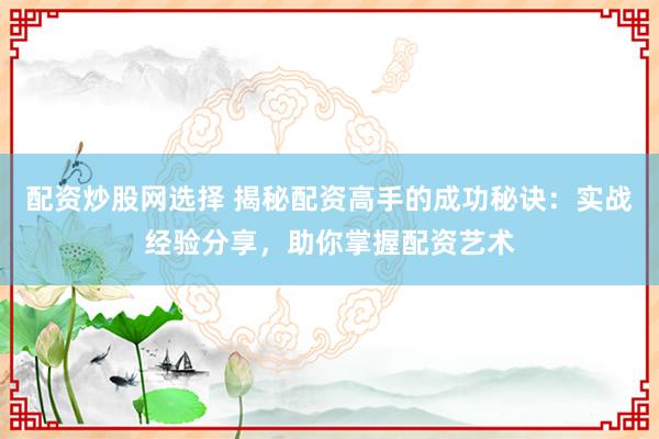 配资炒股网选择 揭秘配资高手的成功秘诀：实战经验分享，助你掌握配资艺术