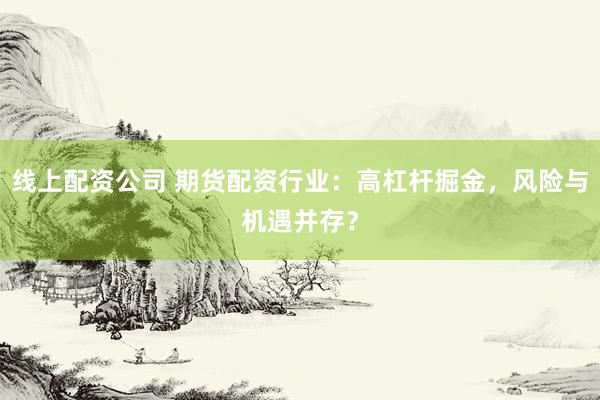 线上配资公司 期货配资行业：高杠杆掘金，风险与机遇并存？