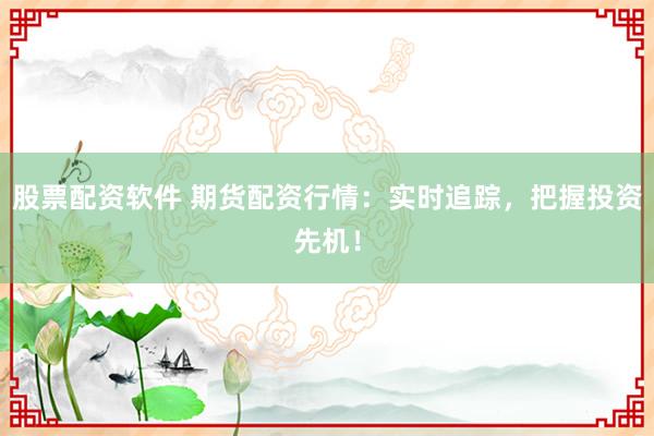 股票配资软件 期货配资行情:实时追踪,把握投资先机!