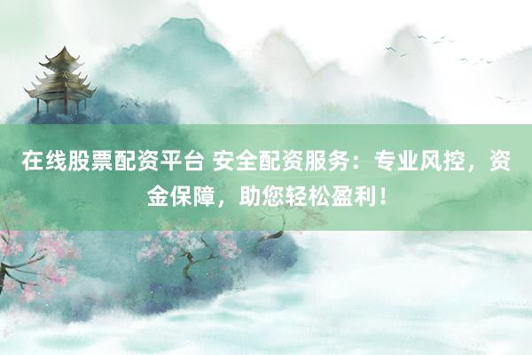 在线股票配资平台 安全配资服务：专业风控，资金保障，助您轻松盈利！