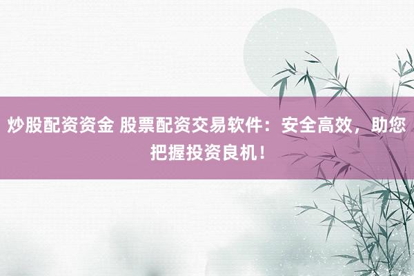 炒股配资资金 股票配资交易软件：安全高效，助您把握投资良机！