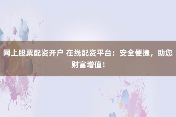 网上股票配资开户 在线配资平台：安全便捷，助您财富增值！