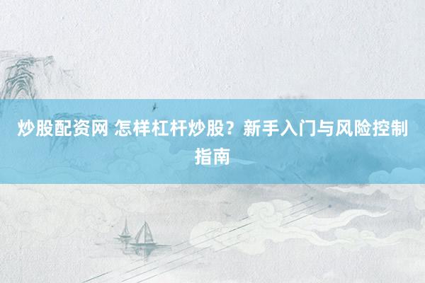 炒股配资网 怎样杠杆炒股？新手入门与风险控制指南
