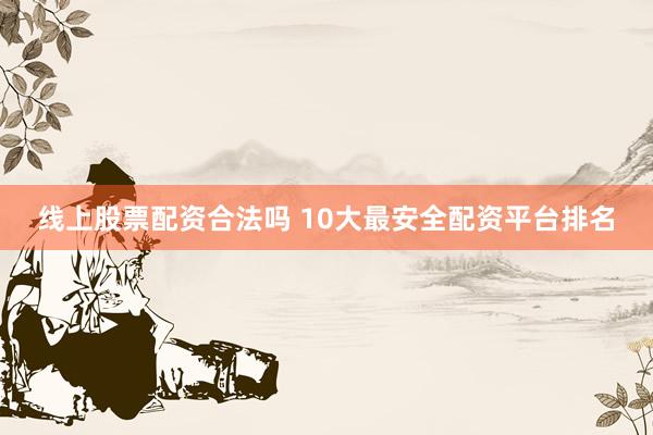 线上股票配资合法吗 10大最安全配资平台排名