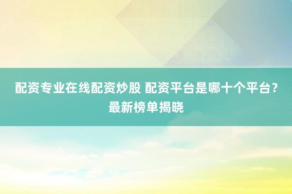 配资专业在线配资炒股 配资平台是哪十个平台？最新榜单揭晓