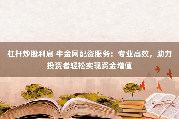 杠杆炒股利息 牛金网配资服务：专业高效，助力投资者轻松实现资金增值