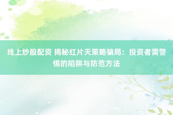 线上炒股配资 揭秘红片天策略骗局:投资者需警惕的陷阱与防范方法