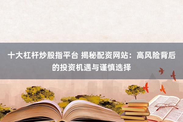 十大杠杆炒股指平台 揭秘配资网站：高风险背后的投资机遇与谨慎选择