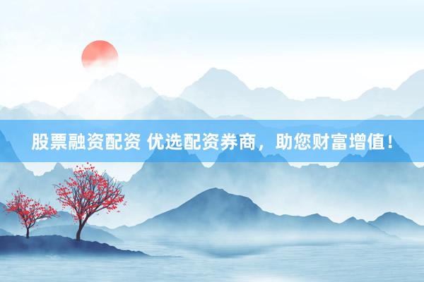 股票融资配资 优选配资券商，助您财富增值！
