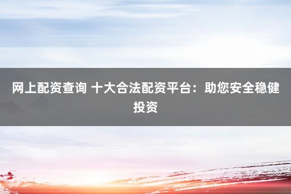 网上配资查询 十大合法配资平台:助您安全稳健投资
