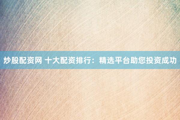 炒股配资网 十大配资排行:精选平台助您投资成功