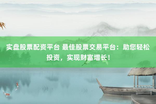 实盘股票配资平台 最佳股票交易平台：助您轻松投资，实现财富增长！