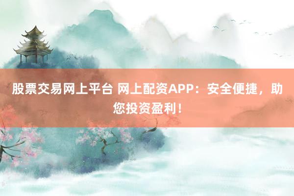 股票交易网上平台 网上配资APP：安全便捷，助您投资盈利！
