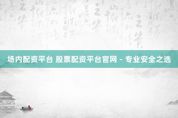 场内配资平台 股票配资平台官网 - 专业安全之选