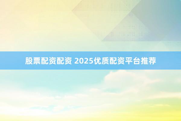 股票配资配资 2025优质配资平台推荐