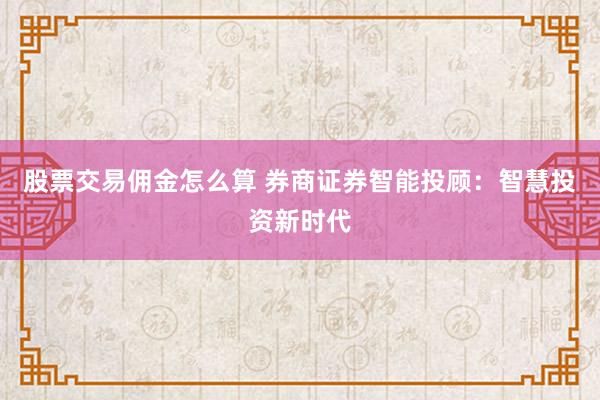 股票交易佣金怎么算 券商证券智能投顾：智慧投资新时代