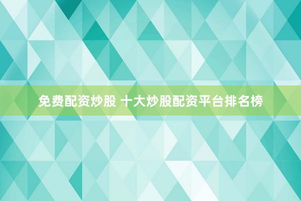 免费配资炒股 十大炒股配资平台排名榜