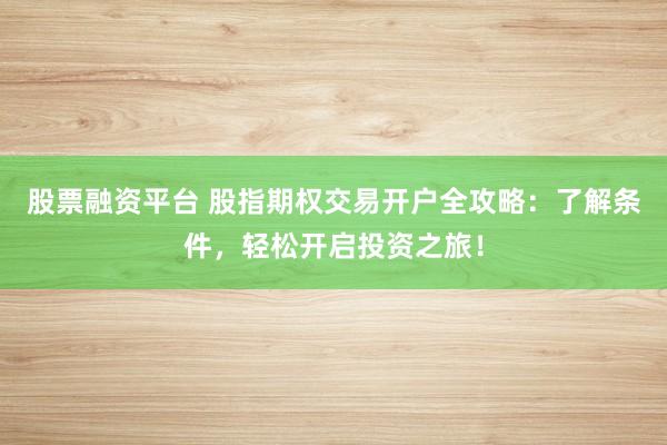 股票融资平台 股指期权交易开户全攻略：了解条件，轻松开启投资之旅！