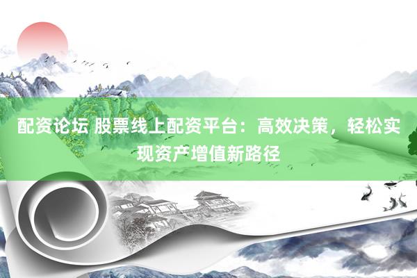 配资论坛 股票线上配资平台：高效决策，轻松实现资产增值新路径