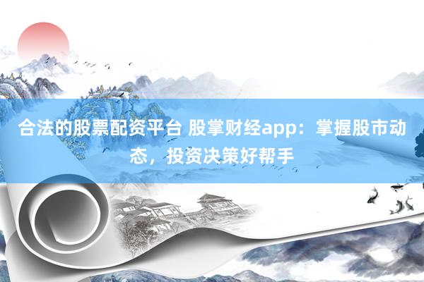 合法的股票配资平台 股掌财经app：掌握股市动态，投资决策好帮手