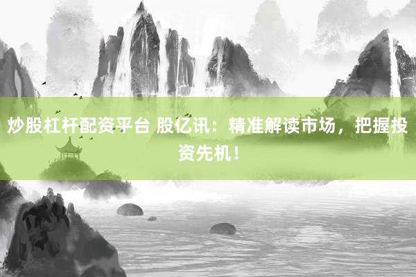 炒股杠杆配资平台 股亿讯：精准解读市场，把握投资先机！