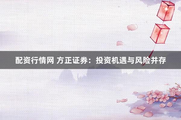 配资行情网 方正证券：投资机遇与风险并存
