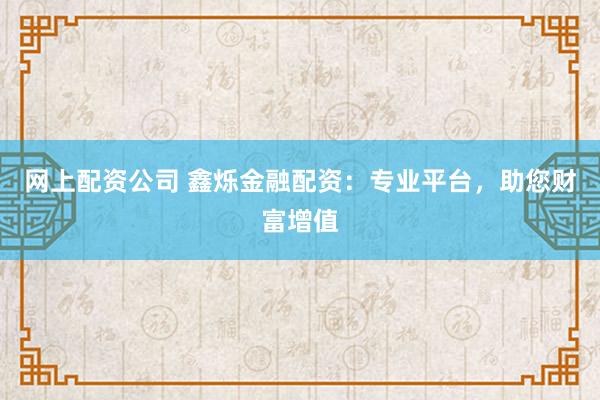 网上配资公司 鑫烁金融配资：专业平台，助您财富增值