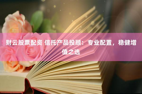 财云股票配资 信托产品投顾：专业配置，稳健增值之选