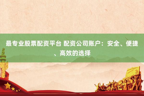 最专业股票配资平台 配资公司账户：安全、便捷、高效的选择