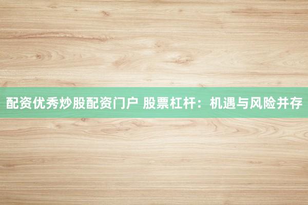 配资优秀炒股配资门户 股票杠杆：机遇与风险并存