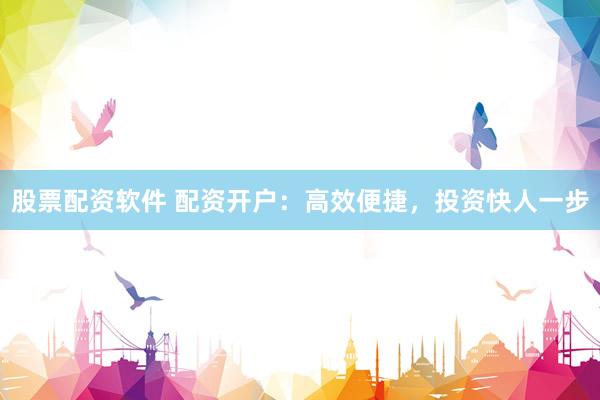 股票配资软件 配资开户：高效便捷，投资快人一步