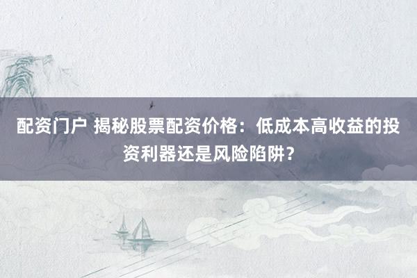 配资门户 揭秘股票配资价格:低成本高收益的投资利器还是风险陷阱?