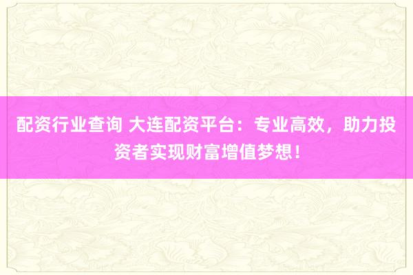 配资行业查询 大连配资平台:专业高效,助力投资者实现财富增值梦想!